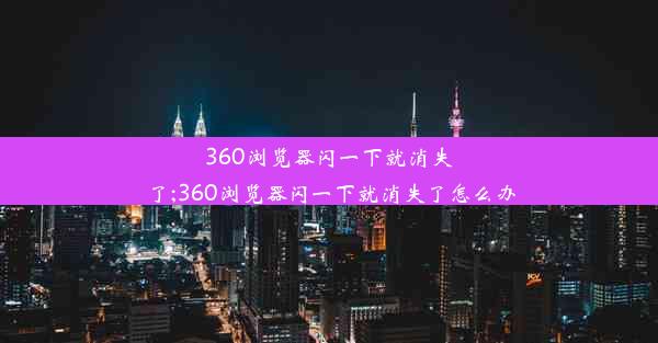 360浏览器闪一下就消失了;360浏览器闪一下就消失了怎么办