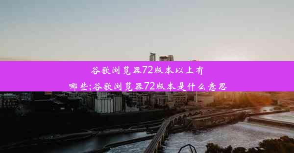 谷歌浏览器72版本以上有哪些;谷歌浏览器72版本是什么意思