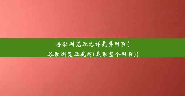 谷歌浏览器怎样截屏网页(谷歌浏览器截图(截取整个网页))