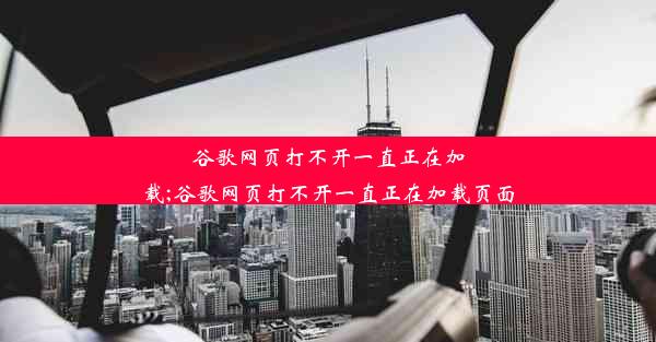 谷歌网页打不开一直正在加载;谷歌网页打不开一直正在加载页面