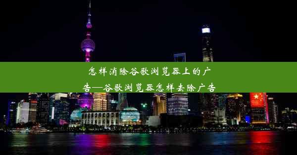 怎样消除谷歌浏览器上的广告—谷歌浏览器怎样去除广告