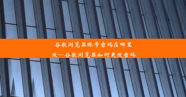 谷歌浏览器账号密码在哪里改—谷歌浏览器如何更改密码