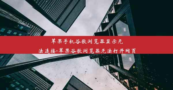 苹果手机谷歌浏览器显示无法连接-苹果谷歌浏览器无法打开网页