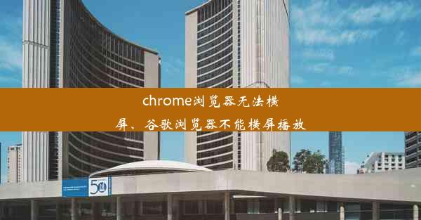 chrome浏览器无法横屏、谷歌浏览器不能横屏播放