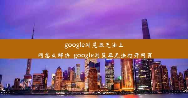 google浏览器无法上网怎么解决_google浏览器无法打开网页