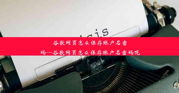 谷歌网页怎么保存账户名密码—谷歌网页怎么保存账户名密码呢