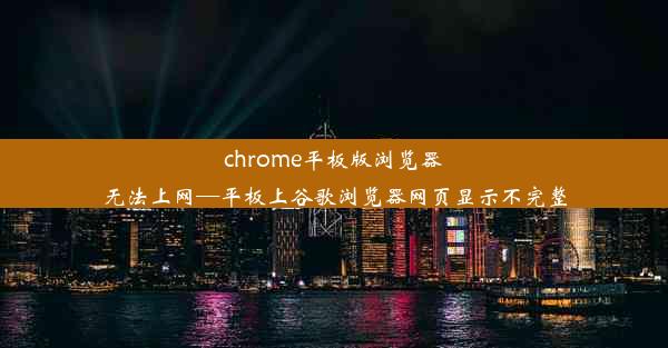 chrome平板版浏览器无法上网—平板上谷歌浏览器网页显示不完整