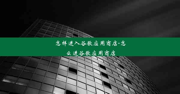 怎样进入谷歌应用商店-怎么进谷歌应用商店