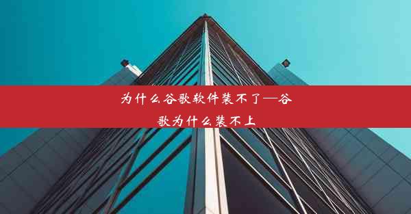 为什么谷歌软件装不了—谷歌为什么装不上