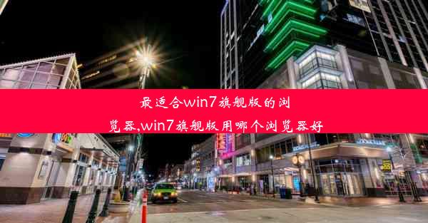 最适合win7旗舰版的浏览器,win7旗舰版用哪个浏览器好