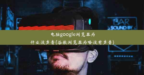 电脑google浏览器为什么没声音(谷歌浏览器为啥没有声音)