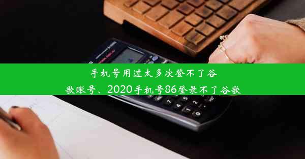 手机号用过太多次登不了谷歌账号、2020手机号86登录不了谷歌