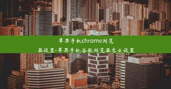 苹果手机chrome浏览器设置-苹果手机谷歌浏览器怎么设置