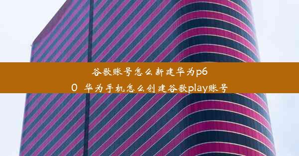 谷歌账号怎么新建华为p60_华为手机怎么创建谷歌play账号