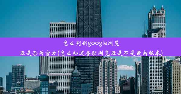 怎么判断google浏览器是否为官方(怎么知道谷歌浏览器是不是最新版本)