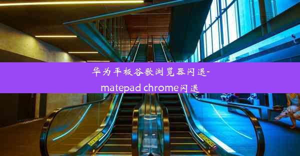 华为平板谷歌浏览器闪退-matepad chrome闪退