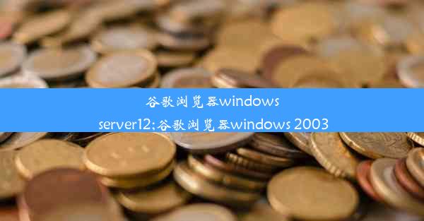 谷歌浏览器windows server12;谷歌浏览器windows 2003