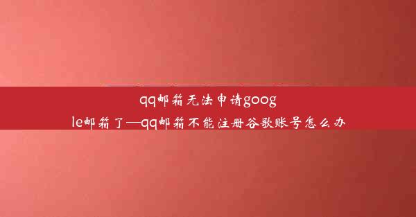 qq邮箱无法申请google邮箱了—qq邮箱不能注册谷歌账号怎么办