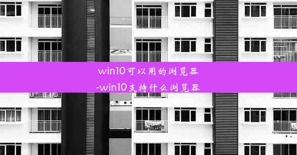 win10可以用的浏览器-win10支持什么浏览器