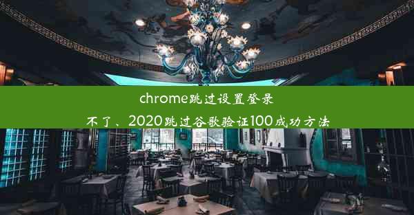 chrome跳过设置登录不了、2020跳过谷歌验证100成功方法