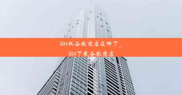 ios版谷歌商店在哪下_ios下载谷歌商店