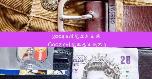 google浏览器怎么用_Google浏览器怎么用不了