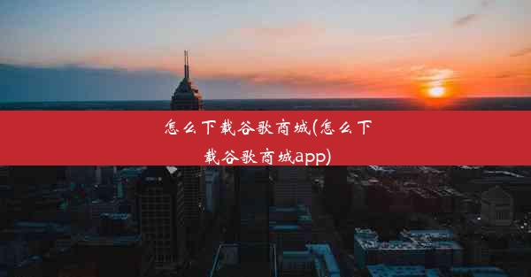 怎么下载谷歌商城(怎么下载谷歌商城app)