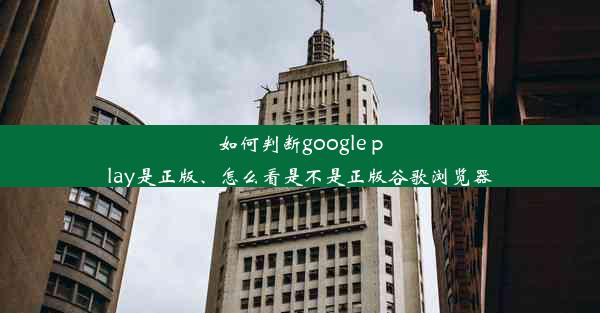 如何判断google play是正版、怎么看是不是正版谷歌浏览器