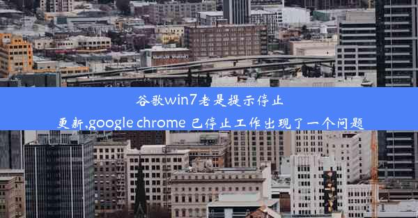 谷歌win7老是提示停止更新,google chrome 已停止工作出现了一个问题