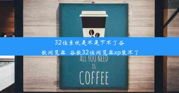 32位系统是不是下不了谷歌浏览器_谷歌32位浏览器xp装不了