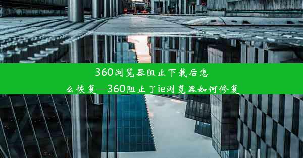 360浏览器阻止下载后怎么恢复—360阻止了ie浏览器如何修复