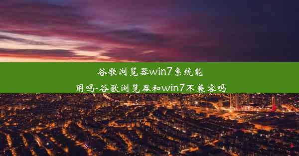 谷歌浏览器win7系统能用吗-谷歌浏览器和win7不兼容吗