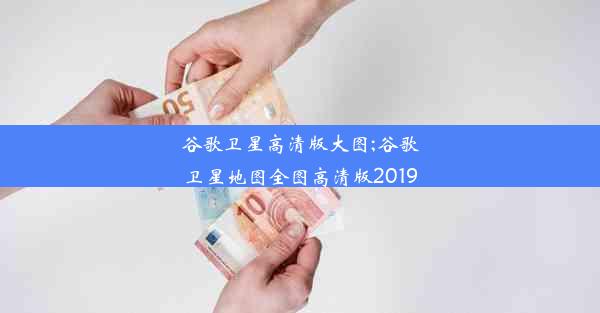 谷歌卫星高清版大图;谷歌卫星地图全图高清版2019