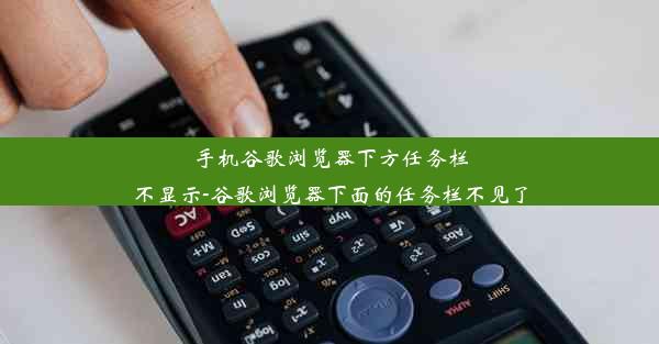 手机谷歌浏览器下方任务栏不显示-谷歌浏览器下面的任务栏不见了