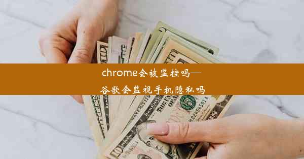 chrome会被监控吗—谷歌会监视手机隐私吗