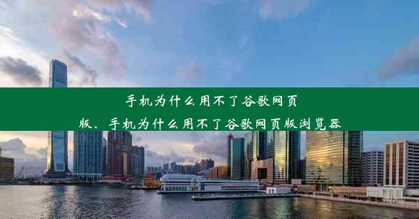 手机为什么用不了谷歌网页版、手机为什么用不了谷歌网页版浏览器