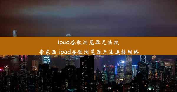 ipad谷歌浏览器无法搜索东西-ipad谷歌浏览器无法连接网络