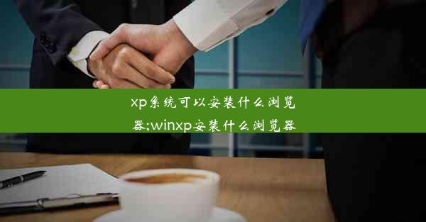 xp系统可以安装什么浏览器;winxp安装什么浏览器