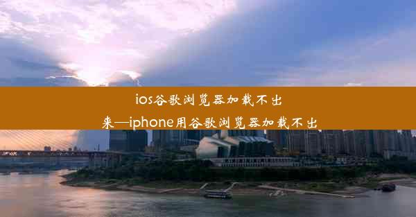 ios谷歌浏览器加载不出来—iphone用谷歌浏览器加载不出