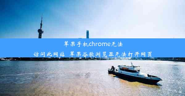 苹果手机chrome无法访问此网站_苹果谷歌浏览器无法打开网页