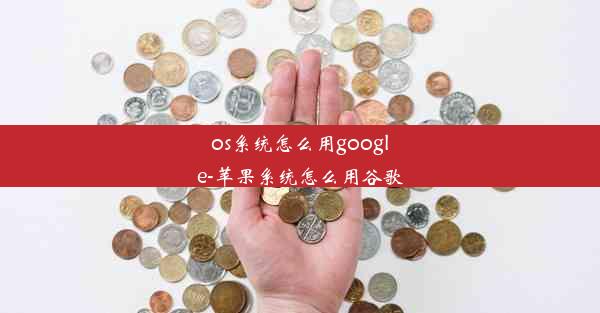 os系统怎么用google-苹果系统怎么用谷歌