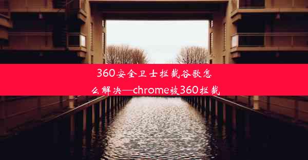 360安全卫士拦截谷歌怎么解决—chrome被360拦截