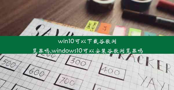 win10可以下载谷歌浏览器吗,windows10可以安装谷歌浏览器吗