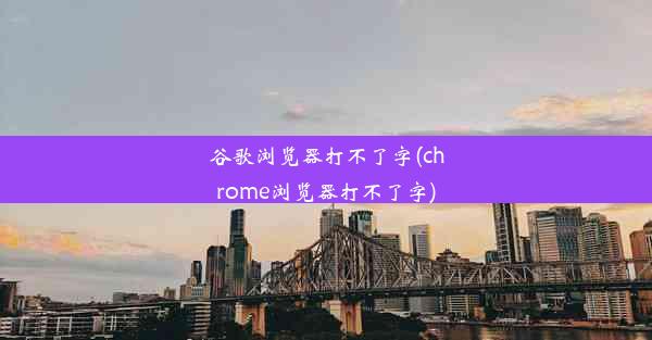 谷歌浏览器打不了字(chrome浏览器打不了字)