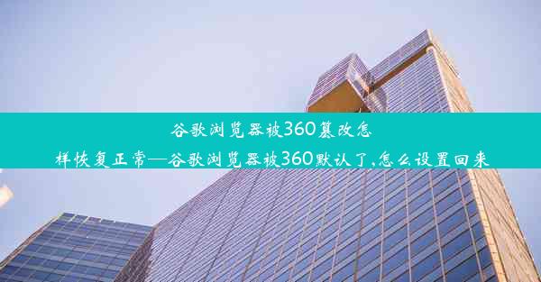 谷歌浏览器被360篡改怎样恢复正常—谷歌浏览器被360默认了,怎么设置回来