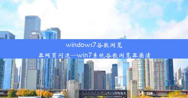 windows7谷歌浏览器网页闪退—win7系统谷歌浏览器崩溃