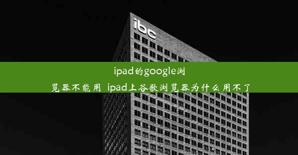 ipad的google浏览器不能用_ipad上谷歌浏览器为什么用不了