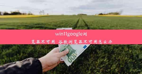 win11google浏览器不可用_谷歌浏览器不可用怎么办