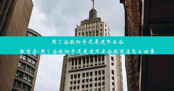 用了谷歌助手还是进不去谷歌商店-用了谷歌助手还是进不去谷歌商店怎么回事