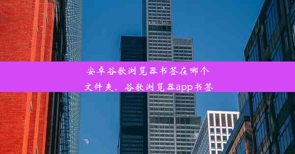 安卓谷歌浏览器书签在哪个文件夹、谷歌浏览器app书签